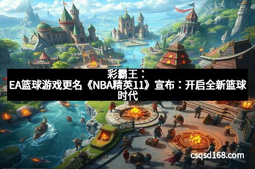 彩霸王：EA篮球游戏更名《NBA精英11》宣布：开启全新篮球时代